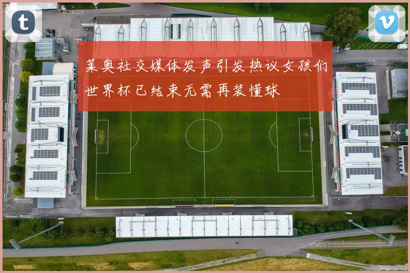 莱奥社交媒体发声引发热议女孩们世界杯已结束无需再装懂球