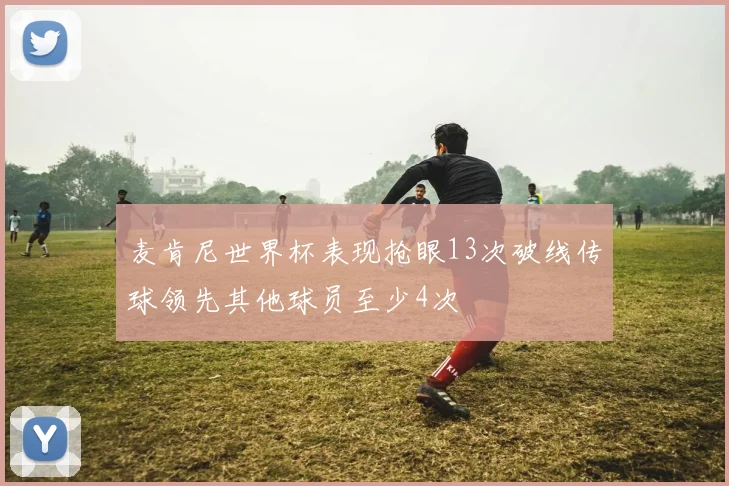 麦肯尼世界杯表现抢眼13次破线传球领先其他球员至少4次