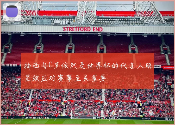 梅西与C罗依然是世界杯的代言人明星效应对赛事至关重要