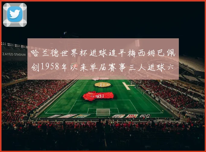 哈兰德世界杯进球追平梅西姆巴佩创1958年以来单届赛事三人进球六次新纪录