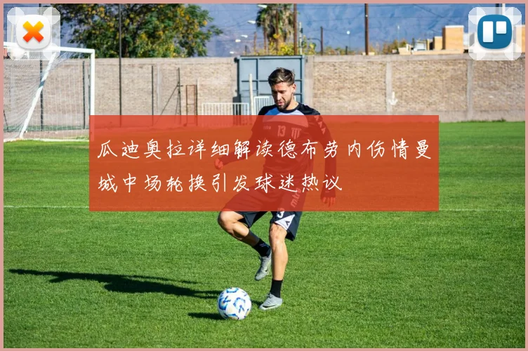 瓜迪奥拉详细解读德布劳内伤情曼城中场轮换引发球迷热议