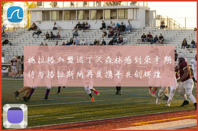 施拉格加盟诺丁汉森林感到荣幸期待与格拉斯纳再度携手共创辉煌