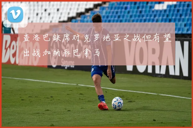 查洛巴缺席对克罗地亚之战但有望出战加纳和巴拿马