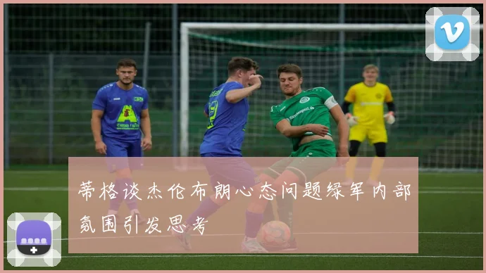 蒂格谈杰伦布朗心态问题绿军内部氛围引发思考