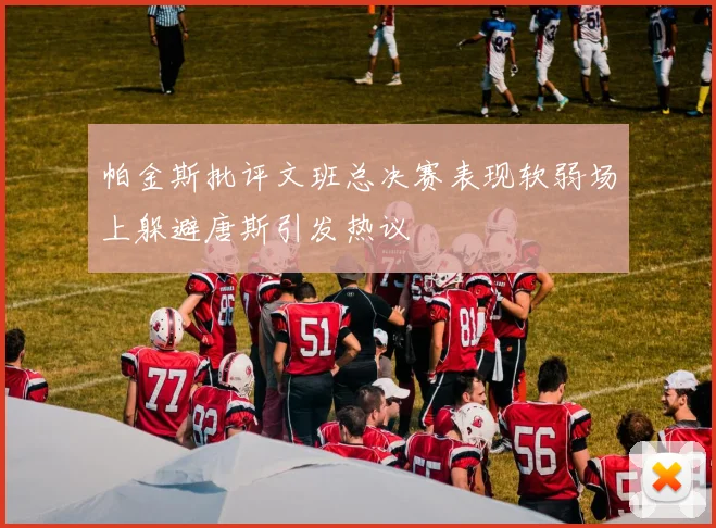帕金斯批评文班总决赛表现软弱场上躲避唐斯引发热议