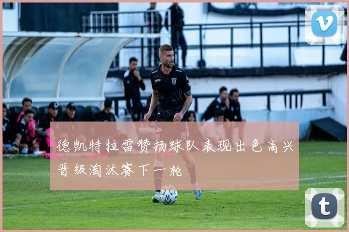德凯特拉雷赞扬球队表现出色高兴晋级淘汰赛下一轮