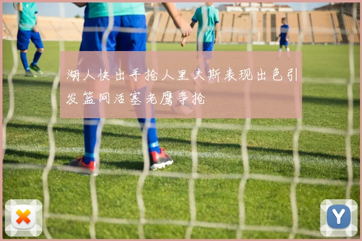 湖人快出手抢人里夫斯表现出色引发篮网活塞老鹰争抢