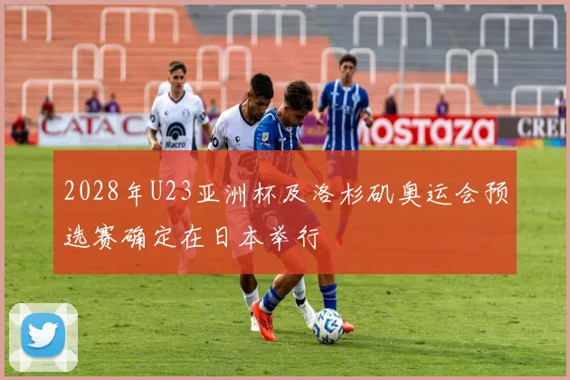 2028年U23亚洲杯及洛杉矶奥运会预选赛确定在日本举行