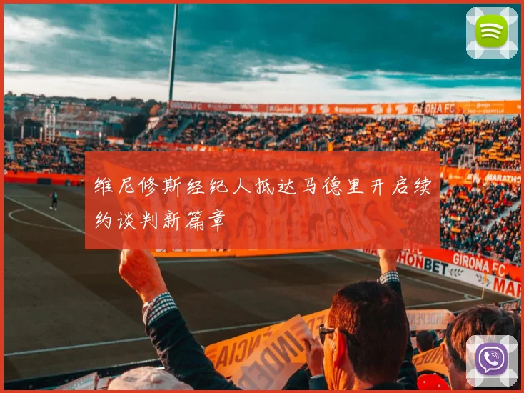 维尼修斯经纪人抵达马德里开启续约谈判新篇章