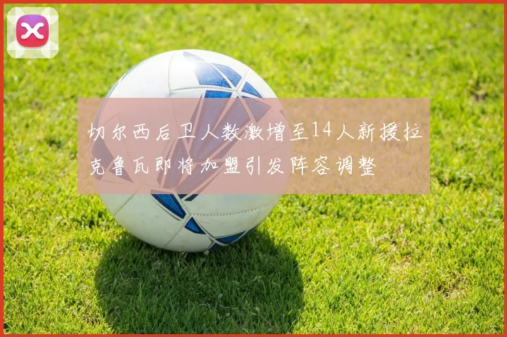 切尔西后卫人数激增至14人新援拉克鲁瓦即将加盟引发阵容调整