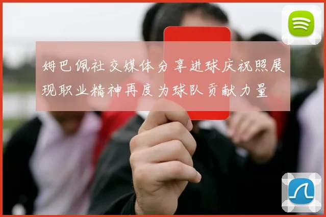 姆巴佩社交媒体分享进球庆祝照展现职业精神再度为球队贡献力量