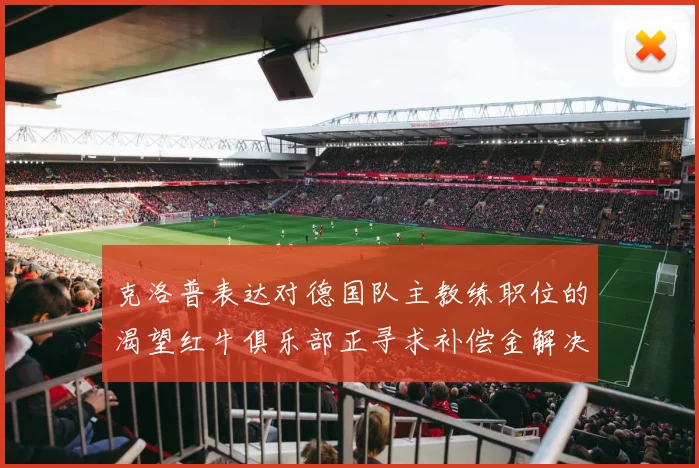 克洛普表达对德国队主教练职位的渴望红牛俱乐部正寻求补偿金解决方案