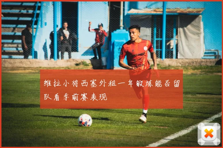 维拉小将西塞外租一年锻炼能否留队看季前赛表现
