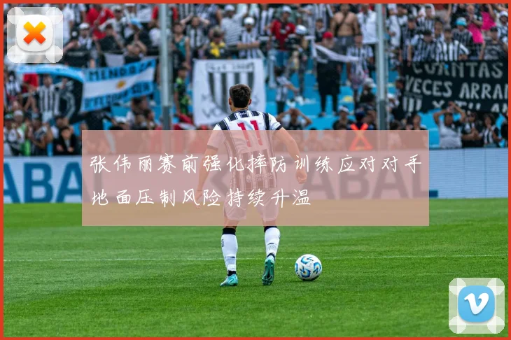 张伟丽赛前强化摔防训练应对对手地面压制风险持续升温