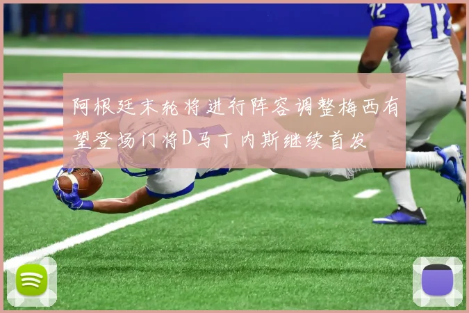 阿根廷末轮将进行阵容调整梅西有望登场门将D马丁内斯继续首发