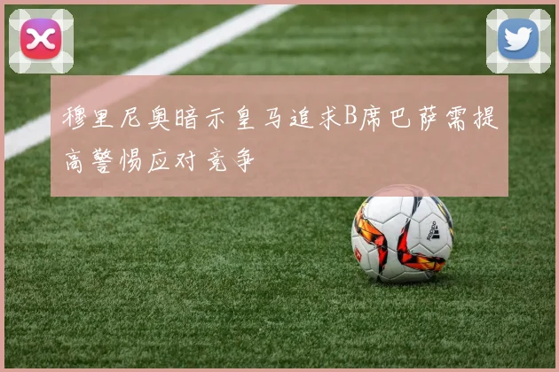 穆里尼奥暗示皇马追求B席巴萨需提高警惕应对竞争