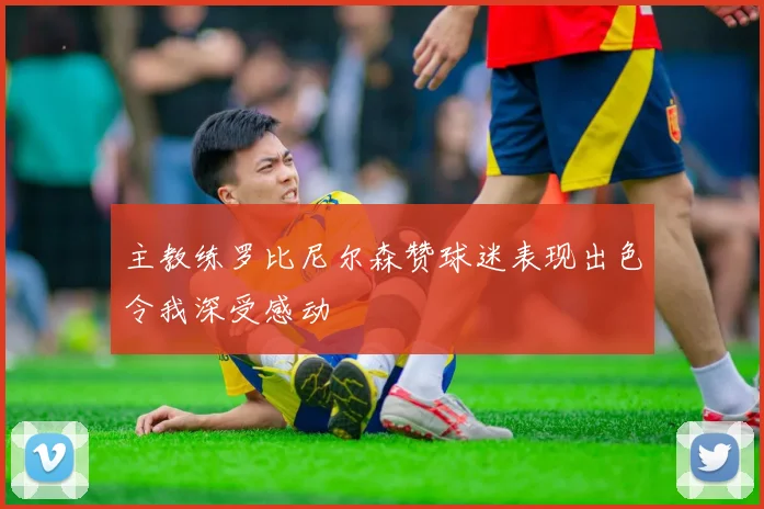 主教练罗比尼尔森赞球迷表现出色令我深受感动