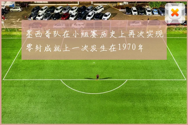 墨西哥队在小组赛历史上再次实现零封成就上一次发生在1970年