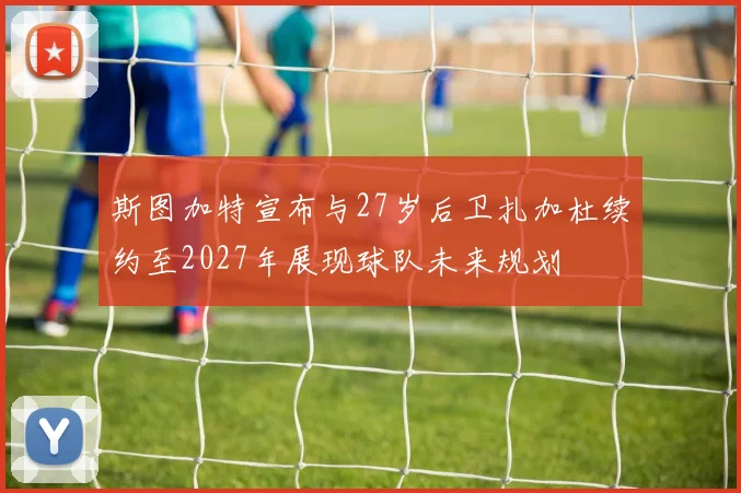 斯图加特宣布与27岁后卫扎加杜续约至2027年展现球队未来规划